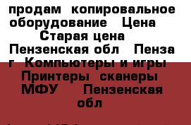 продам  копировальное оборудование › Цена ­ 4 000 › Старая цена ­ 4 000 - Пензенская обл., Пенза г. Компьютеры и игры » Принтеры, сканеры, МФУ   . Пензенская обл.